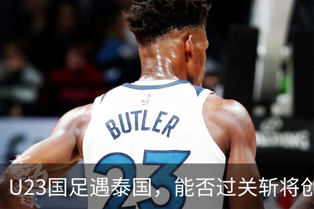 U23国足遇泰国，能否过关斩将创造辉煌？